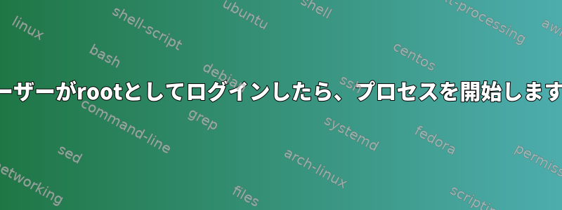 ユーザーがrootとしてログインしたら、プロセスを開始します。