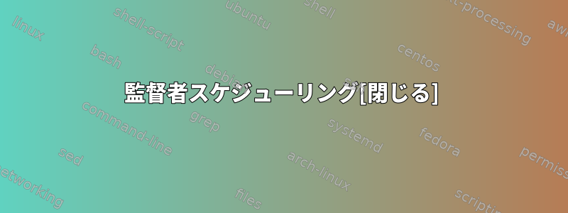 監督者スケジューリング[閉じる]