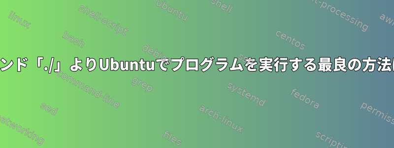 ターミナルコマンド「./」よりUbuntuでプログラムを実行する最良の方法はありますか？