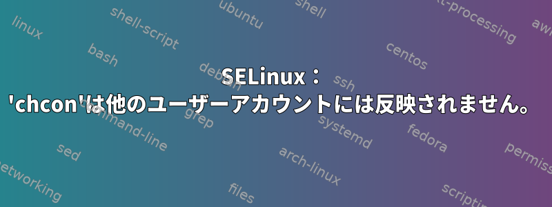 SELinux： 'chcon'は他のユーザーアカウントには反映されません。