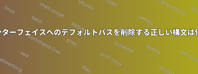 特定のインターフェイスへのデフォルトパスを削除する正しい構文は何ですか？