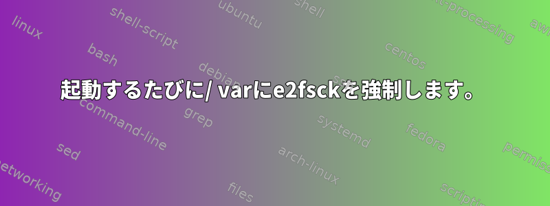 起動するたびに/ varにe2fsckを強制します。