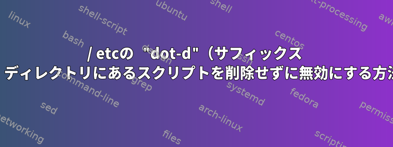 / etcの "dot-d"（サフィックス ".d"）ディレクトリにあるスクリプトを削除せずに無効にする方法は？