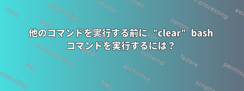 他のコマンドを実行する前に "clear" bash コマンドを実行するには？