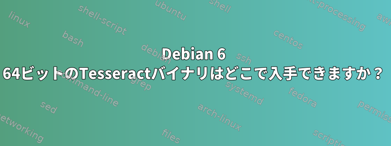 Debian 6 64ビットのTesseractバイナリはどこで入手できますか？