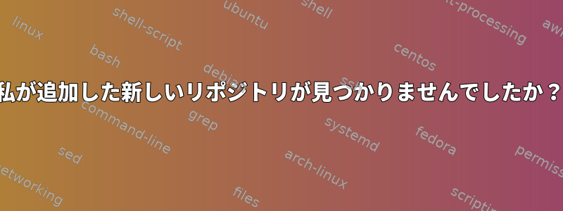 私が追加した新しいリポジトリが見つかりませんでしたか？