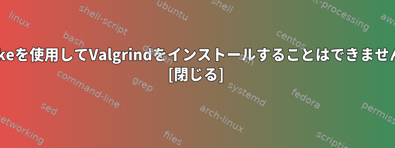 makeを使用してValgrindをインストールすることはできません。 [閉じる]