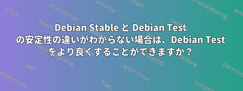 Debian Stable と Debian Test の安定性の違いがわからない場合は、Debian Test をより良くすることができますか？