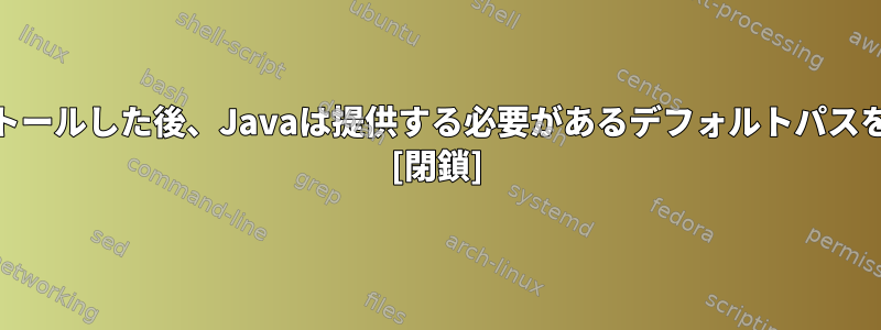 LinuxにJavaをインストールした後、Javaは提供する必要があるデフォルトパスをどこに保存しますか？ [閉鎖]