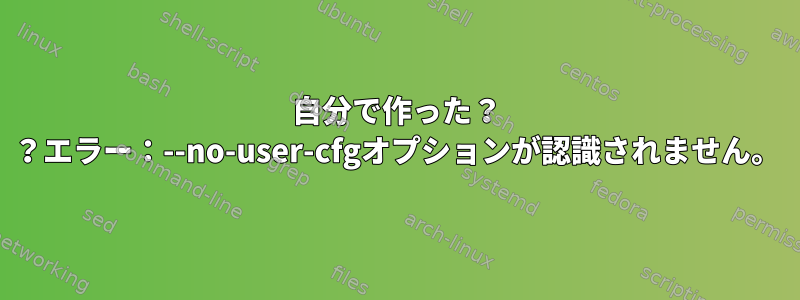 自分で作った？ ？エラー：--no-user-cfgオプションが認識されません。