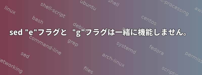 sed "e"フラグと "g"フラグは一緒に機能しません。