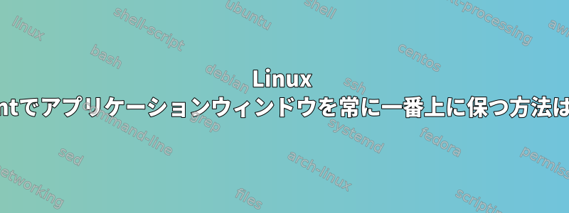 Linux Mintでアプリケーションウィンドウを常に一番上に保つ方法は？