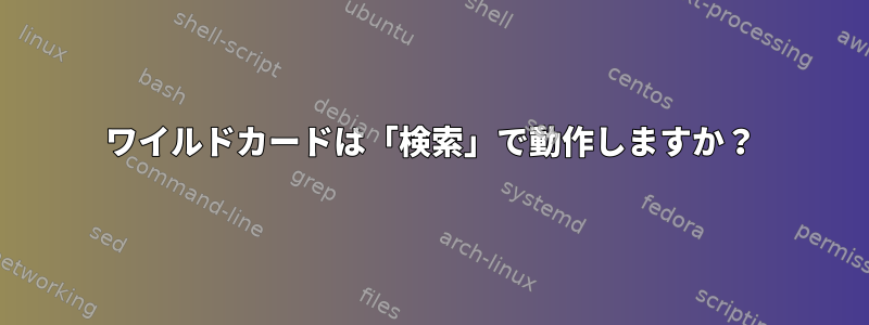 ワイルドカードは「検索」で動作しますか？