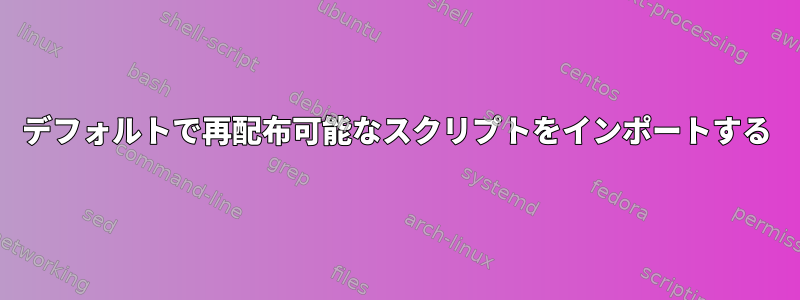 デフォルトで再配布可能なスクリプトをインポートする