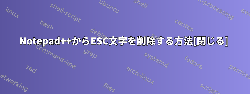 Notepad++からESC文字を削除する方法[閉じる]