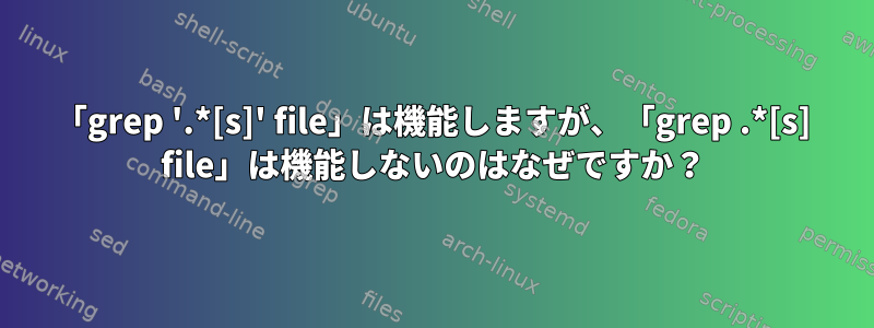 「grep '.*[s]' file」は機能しますが、「grep .*[s] file」は機能しないのはなぜですか？