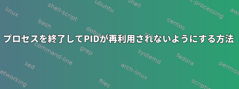 プロセスを終了してPIDが再利用されないようにする方法