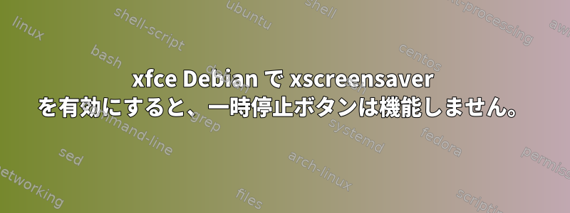 xfce Debian で xscreensaver を有効にすると、一時停止ボタンは機能しません。