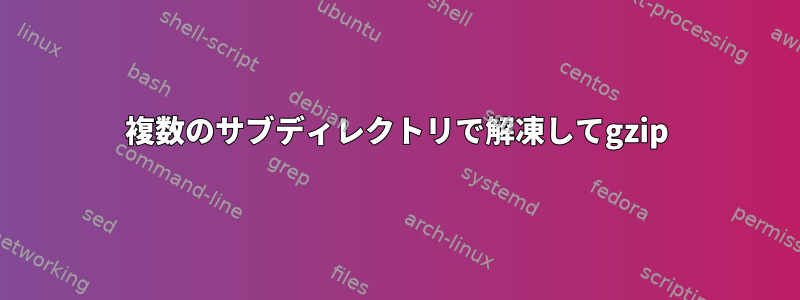 複数のサブディレクトリで解凍してgzip