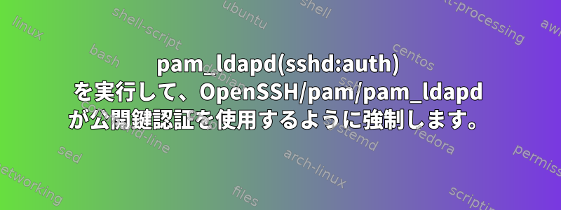 pam_ldapd(sshd:auth) を実行して、OpenSSH/pam/pam_ldapd が公開鍵認証を使用するように強制します。