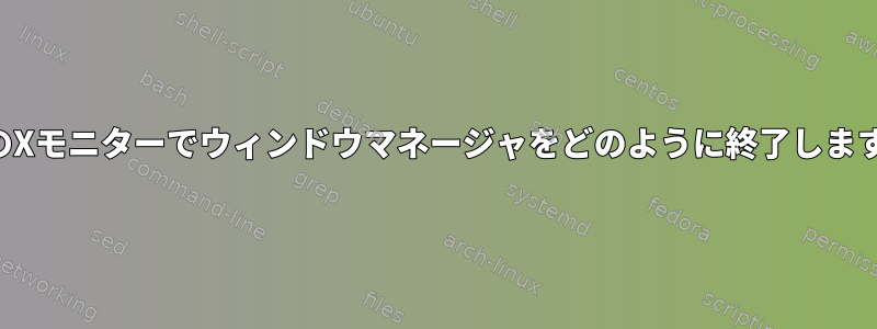 現在のXモニターでウィンドウマネージャをどのように終了しますか？