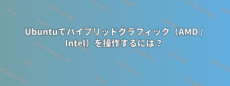 Ubuntuでハイブリッドグラフィック（AMD / Intel）を操作するには？