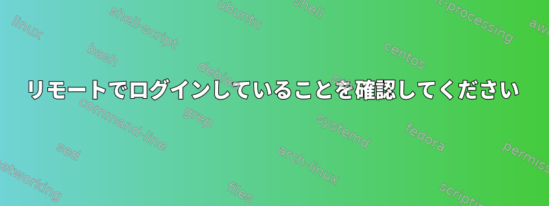 リモートでログインしていることを確認してください