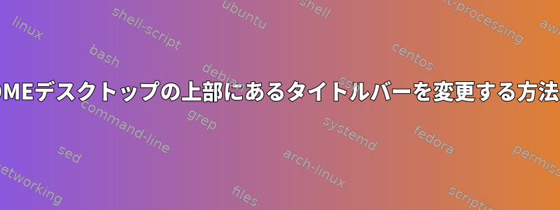 GNOMEデスクトップの上部にあるタイトルバーを変更する方法は？