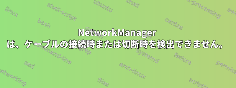 NetworkManager は、ケーブルの接続時または切断時を検出できません。