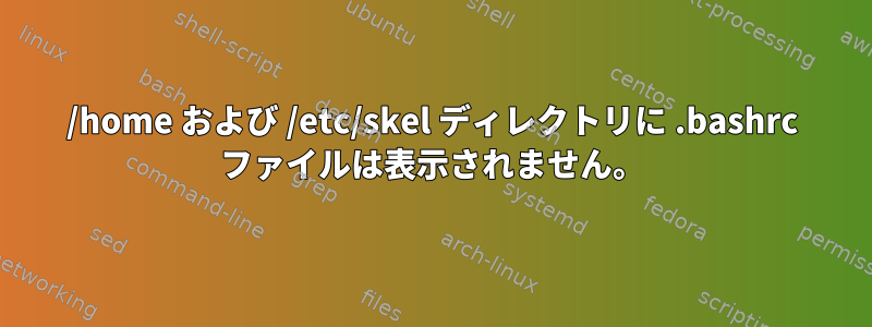 /home および /etc/skel ディレクトリに .bashrc ファイルは表示されません。