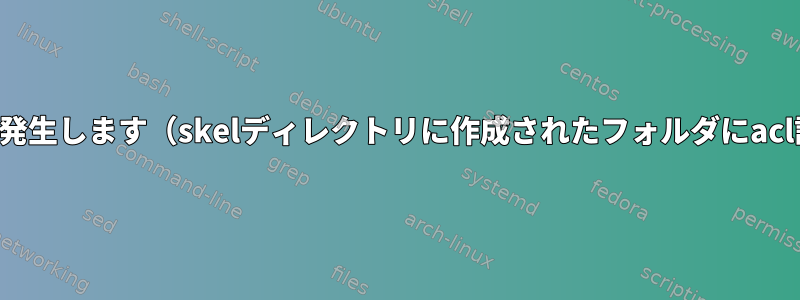 たとえば、新しいユーザーにアクセス制御リストを使用すると、問題が発生します（skelディレクトリに作成されたフォルダにacl設定があるため、新しいユーザーに対して機能する必要があります）。