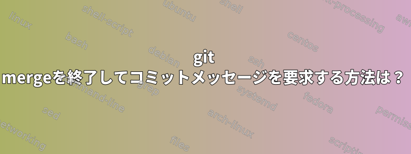 git mergeを終了してコミットメッセージを要求する方法は？