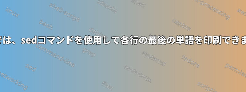 Linuxでは、sedコマンドを使用して各行の最後の単語を印刷できますか？