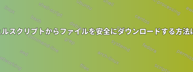 シェルスクリプトからファイルを安全にダウンロードする方法は？