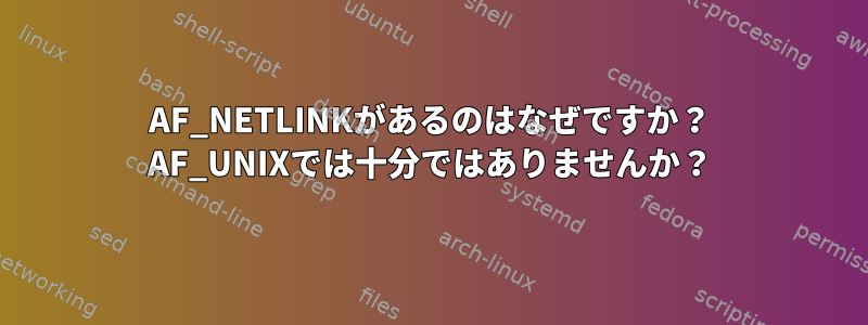 AF_NETLINKがあるのはなぜですか？ AF_UNIXでは十分ではありませんか？