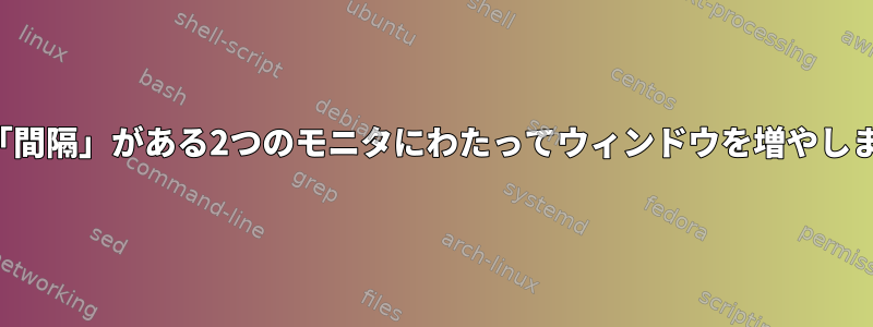 間に「間隔」がある2つのモニタにわたってウィンドウを増やします。