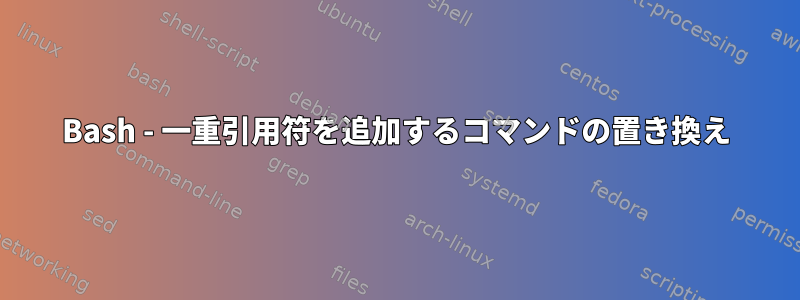 Bash - 一重引用符を追加するコマンドの置き換え