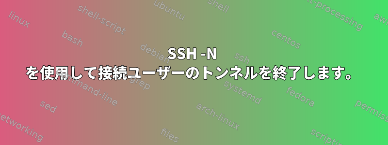 SSH -N を使用して接続ユーザーのトンネルを終了します。