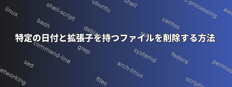 特定の日付と拡張子を持つファイルを削除する方法