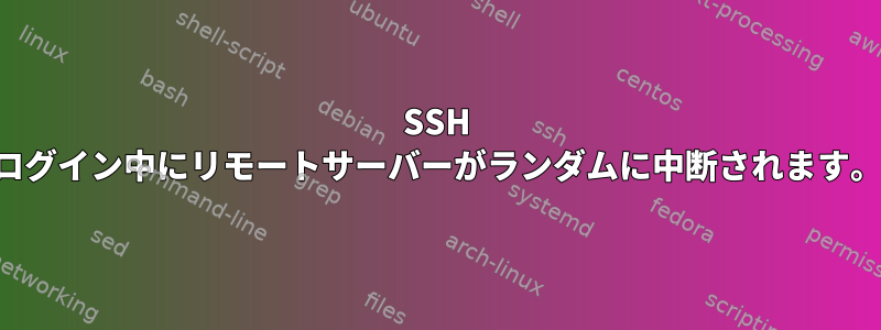 SSH ログイン中にリモートサーバーがランダムに中断されます。