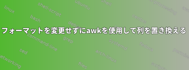 フォーマットを変更せずにawkを使用して列を置き換える