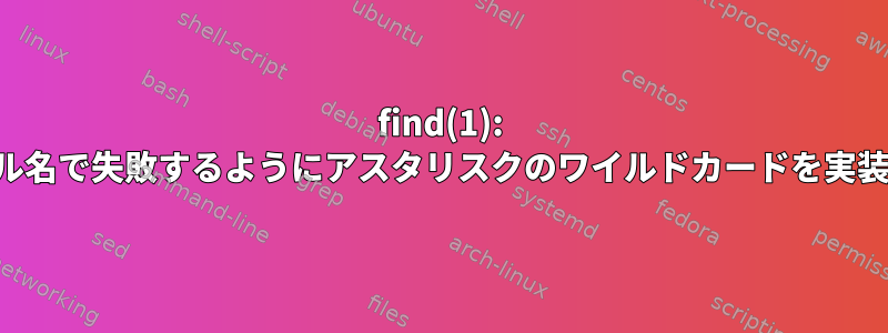 find(1): 特定のファイル名で失敗するようにアスタリスクのワイルドカードを実装する方法は？