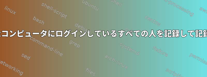 私のLinuxコンピュータにログインしているすべての人を記録して記録する方法