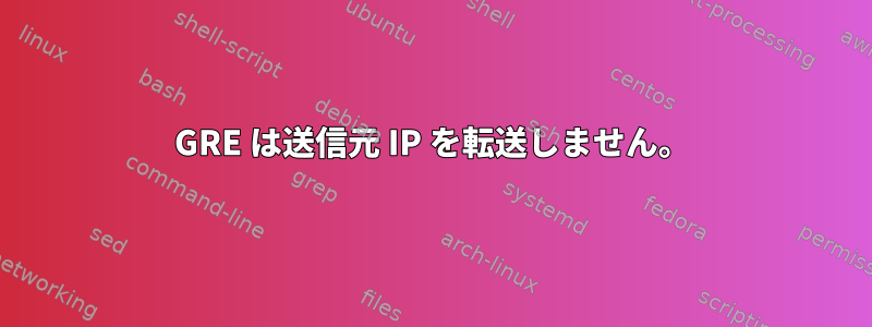 GRE は送信元 IP を転送しません。