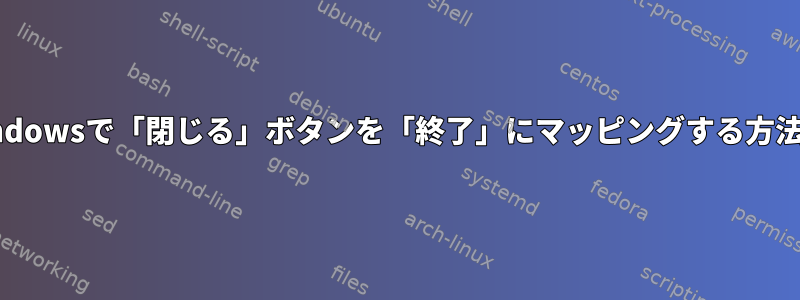 XWindowsで「閉じる」ボタンを「終了」にマッピングする方法は？