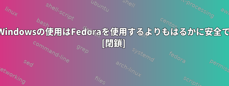 技術の専門家は、Windowsの使用はFedoraを使用するよりもはるかに安全であると言います。 [閉鎖]