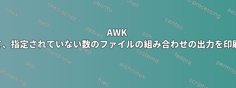 AWK を使用して、指定されていない数のファイルの組み合わせの出力を印刷します。