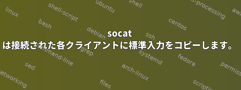 socat は接続された各クライアントに標準入力をコピーします。