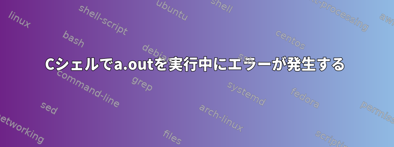 Cシェルでa.outを実行中にエラーが発生する