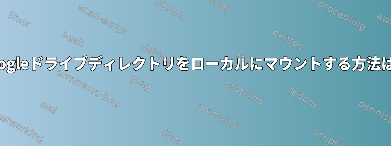 Googleドライブディレクトリをローカルにマウントする方法は？